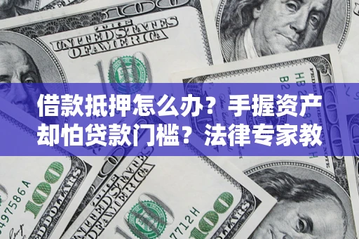 北京借款抵押怎么办？手握资产却怕贷款门槛？法律专家教你办抵押不踩坑