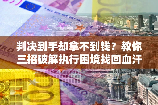 北京判决到手却拿不到钱？教你三招破解执行困境找回血汗钱