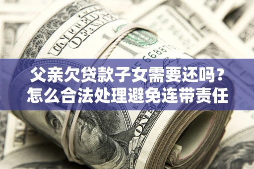 北京父亲欠贷款子女需要还吗？怎么合法处理避免连带责任？