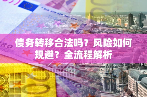北京债务转移合法吗？风险如何规避？全流程解析