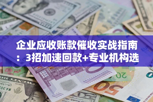 北京企业应收账款催收实战指南：3招加速回款+专业机构选择避坑