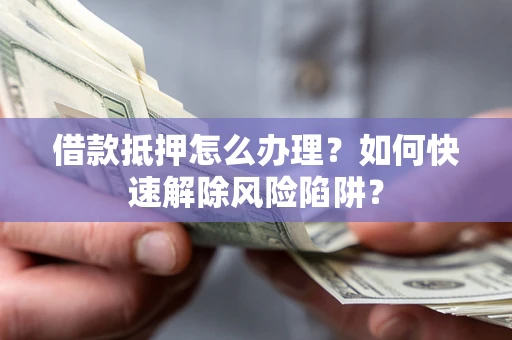 北京借款抵押怎么办理？如何快速解除风险陷阱？