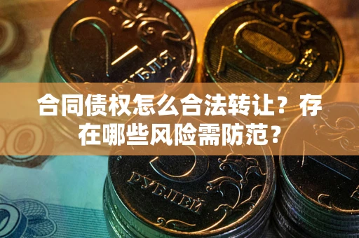 北京合同债权怎么合法转让？存在哪些风险需防范？