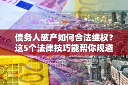 北京债务人破产如何合法维权？这5个法律技巧能帮你规避风险