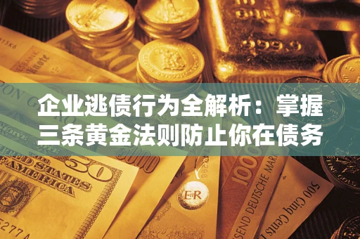 北京企业逃债行为全解析：掌握三条黄金法则防止你在债务乱局中“踩雷”