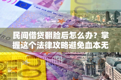 北京民间借贷翻脸后怎么办？掌握这个法律攻略避免血本无归