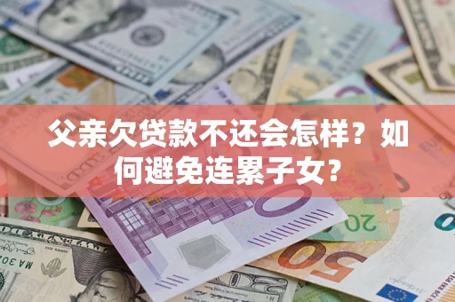 北京父亲欠贷款不还会怎样？如何避免连累子女？