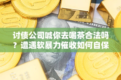北京讨债公司喊你去喝茶合法吗？遭遇软暴力催收如何自保？