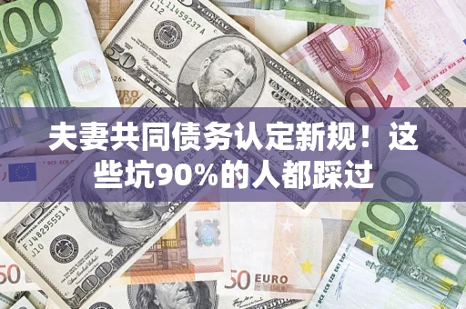北京夫妻共同债务认定新规！这些坑90%的人都踩过