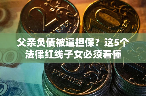 北京父亲负债被逼担保？这5个法律红线子女必须看懂