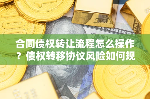 北京合同债权转让流程怎么操作？债权转移协议风险如何规避？