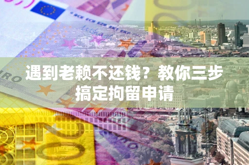 北京遇到老赖不还钱？教你三步搞定拘留申请