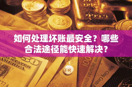 北京如何处理坏账最安全？哪些合法途径能快速解决？