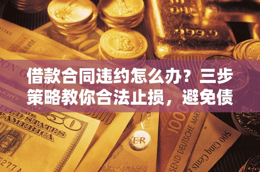 北京借款合同违约怎么办？三步策略教你合法止损，避免债务危机升级