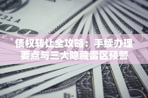 北京债权转让全攻略：手续办理要点与三大隐藏雷区预警