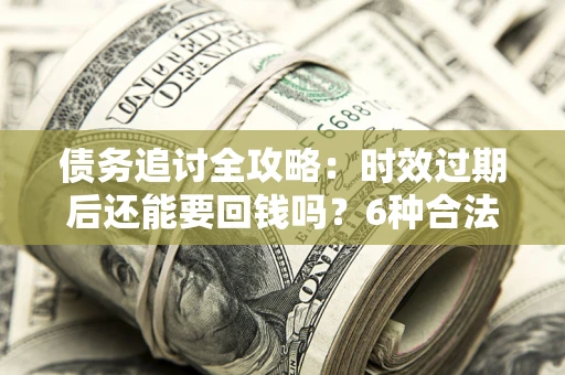北京债务追讨全攻略：时效过期后还能要回钱吗？6种合法手段助你维权