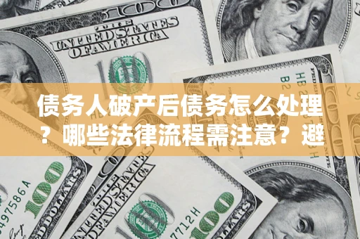 北京债务人破产后债务怎么处理？哪些法律流程需注意？避免踩坑指南