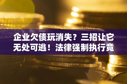 北京企业欠债玩消失？三招让它无处可逃！法律强制执行竟比讨债公司还狠？