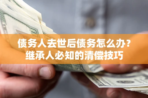 北京债务人去世后债务怎么办？继承人必知的清偿技巧