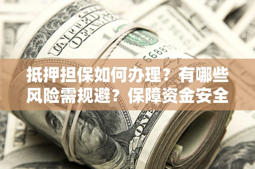 北京抵押担保如何办理？有哪些风险需规避？保障资金安全