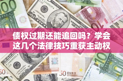 北京债权过期还能追回吗？学会这几个法律技巧重获主动权