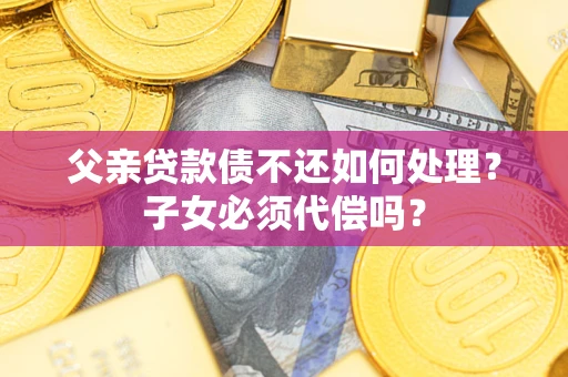 北京父亲贷款债不还如何处理？子女必须代偿吗？