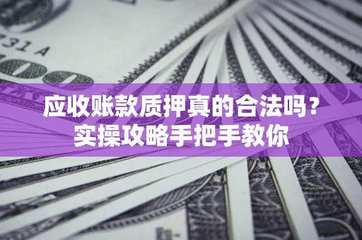 北京应收账款质押真的合法吗？实操攻略手把手教你
