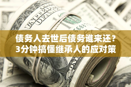 北京债务人去世后债务谁来还？3分钟搞懂继承人的应对策略