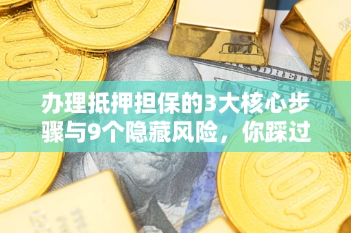 北京办理抵押担保的3大核心步骤与9个隐藏风险，你踩过哪个坑？