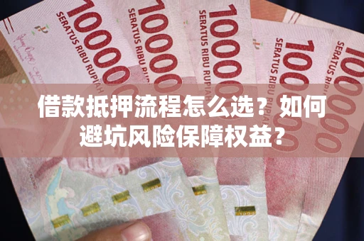 北京借款抵押流程怎么选？如何避坑风险保障权益？