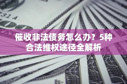 北京催收非法债务怎么办？5种合法维权途径全解析