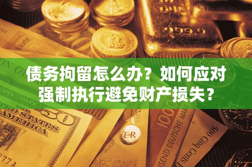 北京债务拘留怎么办？如何应对强制执行避免财产损失？