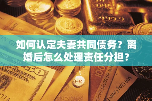 北京如何认定夫妻共同债务？离婚后怎么处理责任分担？