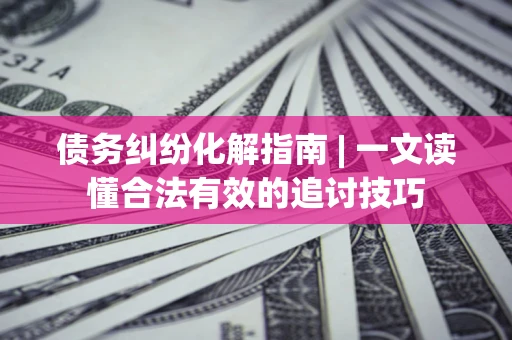 北京债务纠纷化解指南 | 一文读懂合法有效的追讨技巧