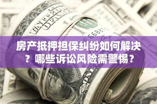 北京房产抵押担保纠纷如何解决？哪些诉讼风险需警惕？