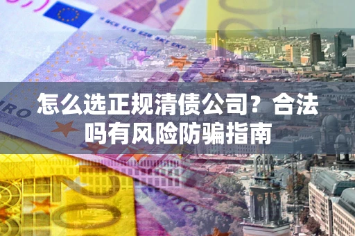 北京怎么选正规清债公司？合法吗有风险防骗指南