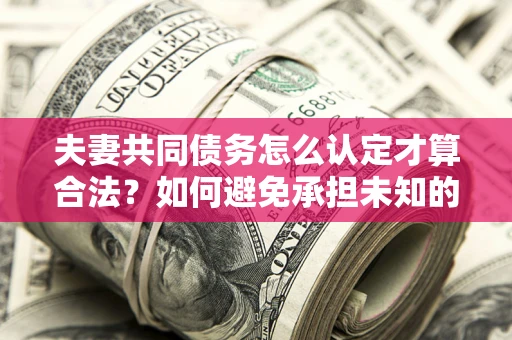 北京夫妻共同债务怎么认定才算合法？如何避免承担未知的债务风险？