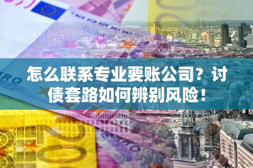 北京怎么联系专业要账公司？讨债套路如何辨别风险！