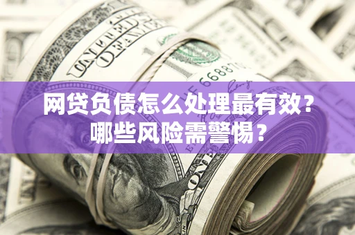 北京网贷负债怎么处理最有效？哪些风险需警惕？