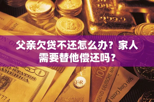 北京父亲欠贷不还怎么办？家人需要替他偿还吗？