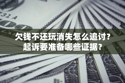 北京欠钱不还玩消失怎么追讨？起诉要准备哪些证据？