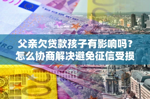 北京父亲欠贷款孩子有影响吗？怎么协商解决避免征信受损？