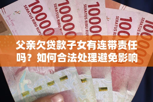 北京父亲欠贷款子女有连带责任吗？如何合法处理避免影响？