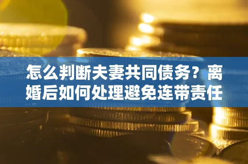 北京怎么判断夫妻共同债务？离婚后如何处理避免连带责任？