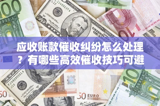 北京应收账款催收纠纷怎么处理？有哪些高效催收技巧可避免坏账？