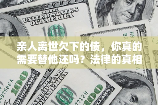 北京亲人离世欠下的债，你真的需要替他还吗？法律的真相或许与你想的不一样