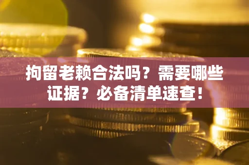 北京拘留老赖合法吗？需要哪些证据？必备清单速查！