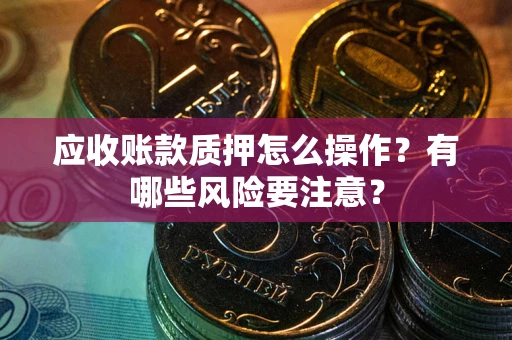 北京应收账款质押怎么操作？有哪些风险要注意？